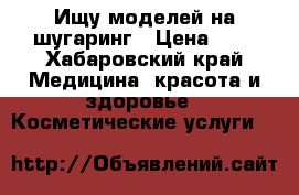 Ищу моделей на шугаринг › Цена ­ - - Хабаровский край Медицина, красота и здоровье » Косметические услуги   